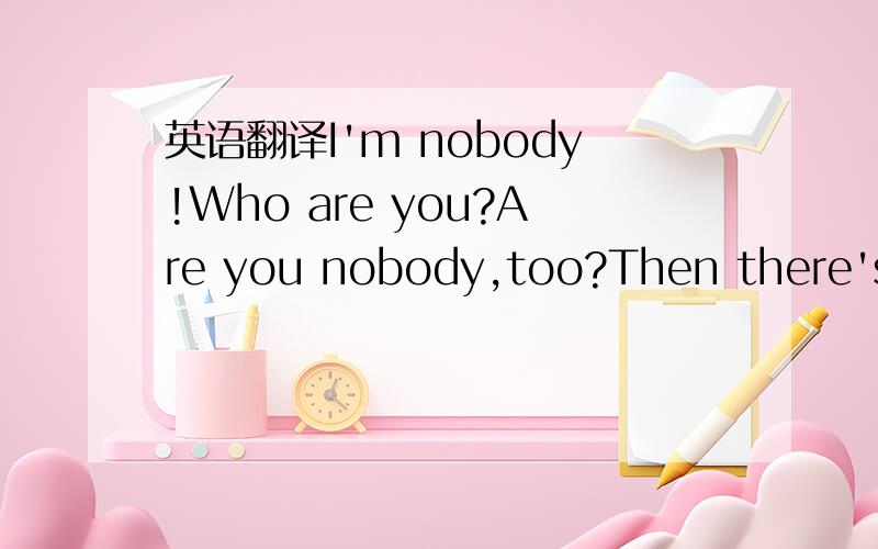 英语翻译I'm nobody!Who are you?Are you nobody,too?Then there's a pair of us--don't tell!They'd banish us,you know.How dreary to be somebody!How public,like a frogTo tell your name the livelong dayTo an admiring bog!