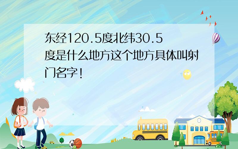 东经120.5度北纬30.5度是什么地方这个地方具体叫射门名字!