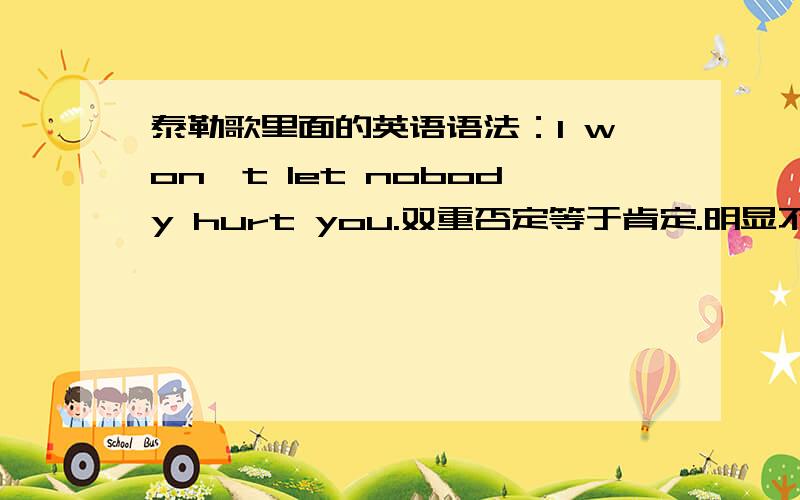 泰勒歌里面的英语语法：I won't let nobody hurt you.双重否定等于肯定.明显不符合逻辑,这是什么语法?类似的还有IT TURNS OUT FREEDOM AIN'T NOTHING BUT MISSING YOU和 IT AIN'T NO BIG DEAL