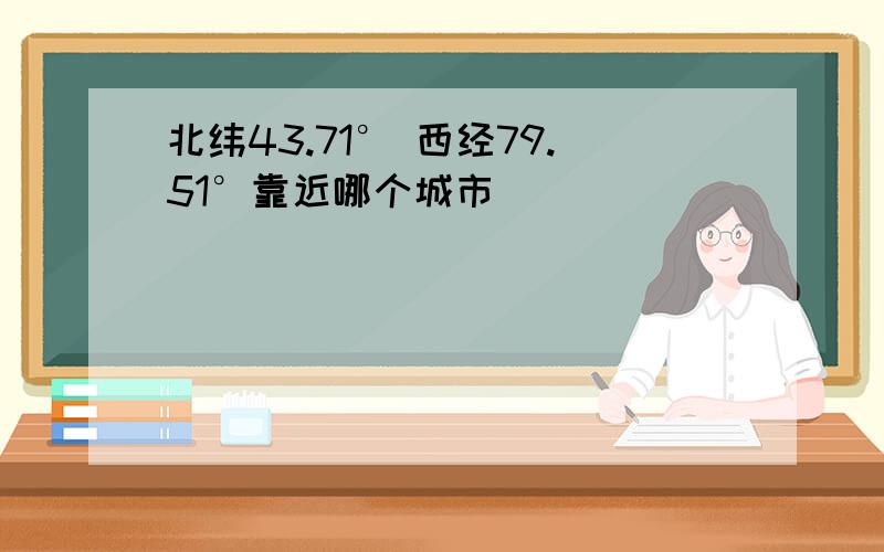 北纬43.71° 西经79.51°靠近哪个城市