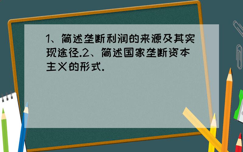 1、简述垄断利润的来源及其实现途径.2、简述国家垄断资本主义的形式.