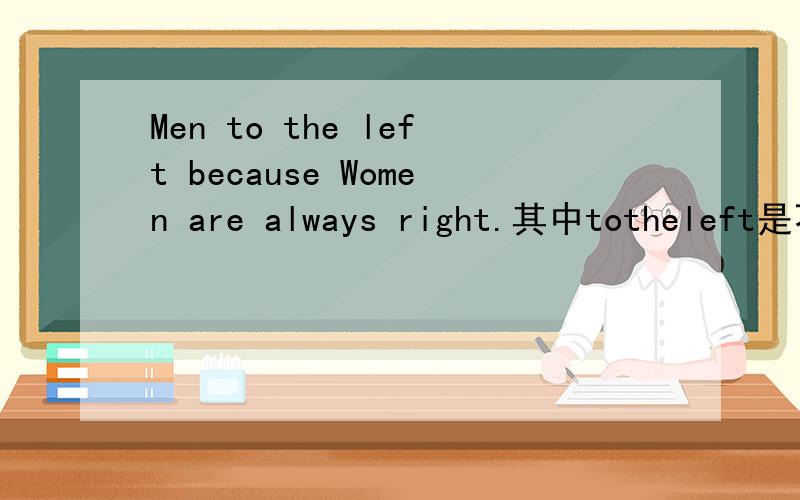 Men to the left because Women are always right.其中totheleft是不是谓语,后面是原因状语从句?