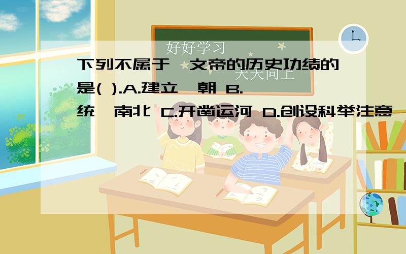 下列不属于隋文帝的历史功绩的是( ).A.建立隋朝 B.统一南北 C.开凿运河 D.创设科举注意,偶说滴四不素于滴