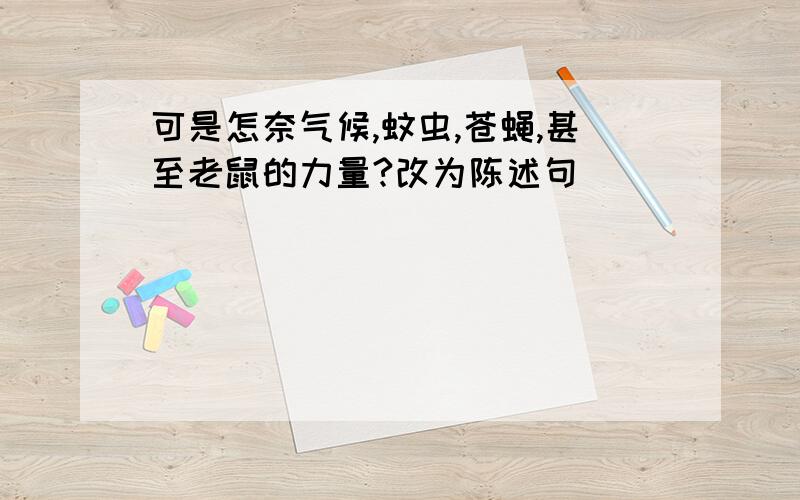 可是怎奈气候,蚊虫,苍蝇,甚至老鼠的力量?改为陈述句