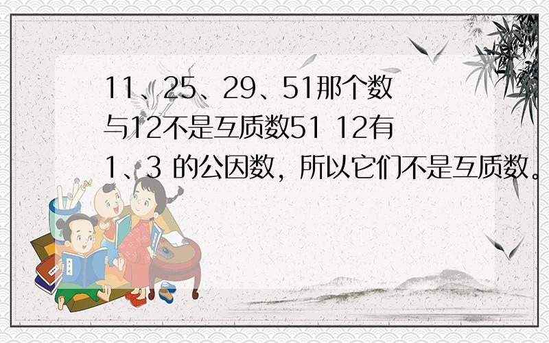 11、25、29、51那个数与12不是互质数51 12有1、3 的公因数，所以它们不是互质数。