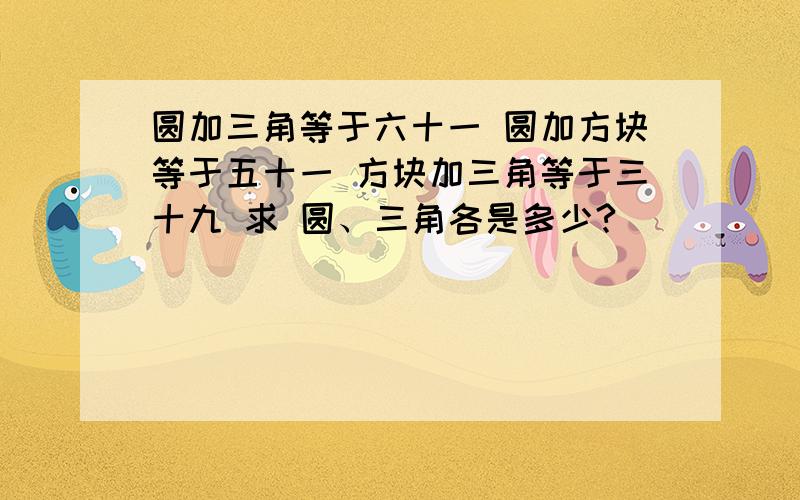 圆加三角等于六十一 圆加方块等于五十一 方块加三角等于三十九 求 圆、三角各是多少?