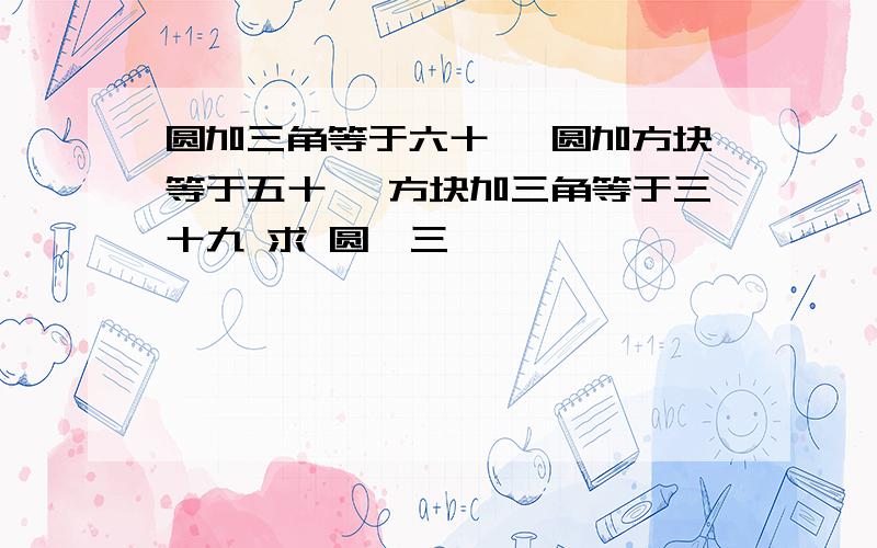 圆加三角等于六十一 圆加方块等于五十一 方块加三角等于三十九 求 圆、三