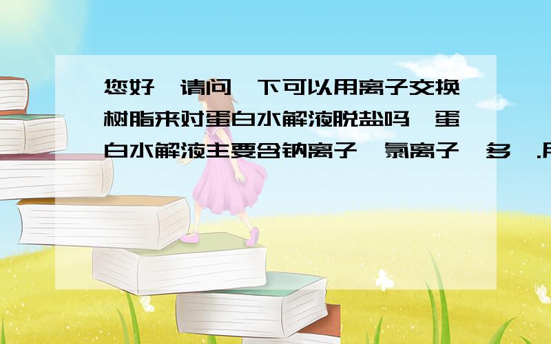 您好,请问一下可以用离子交换树脂来对蛋白水解液脱盐吗,蛋白水解液主要含钠离子,氯离子,多肽.用离子交换树脂会不会把里面的多肽也去掉啊,因为多肽也带电荷啊?