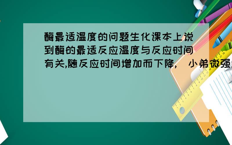 酶最适温度的问题生化课本上说到酶的最适反应温度与反应时间有关,随反应时间增加而下降,（小弟微强迫症,打破沙锅问到底,不然不理解记不住）