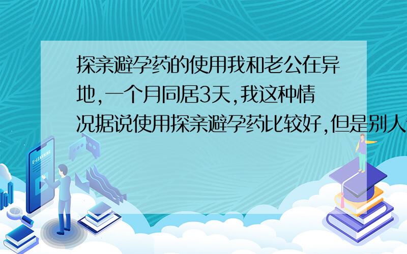 探亲避孕药的使用我和老公在异地,一个月同居3天,我这种情况据说使用探亲避孕药比较好,但是别人说要喝14天,有这个必要吗?我们只相处3天而已,