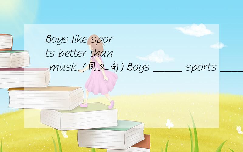 Boys like sports better than music.(同义句) Boys _____ sports _______ music