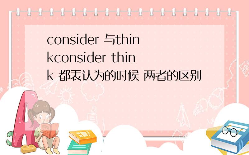 consider 与thinkconsider think 都表认为的时候 两者的区别