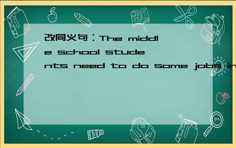 改同义句：The middle school students need to do some jobs in their spare time.