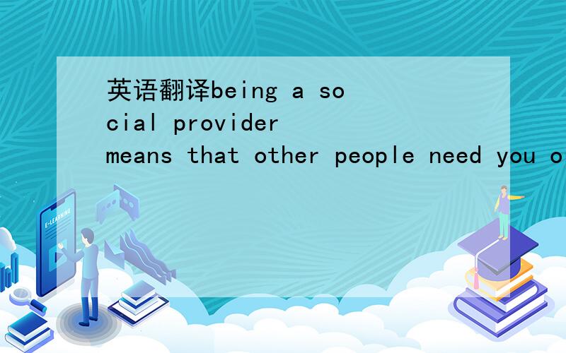 英语翻译being a social provider means that other people need you or like you to such a high degree that they want to give you things that help you survive.