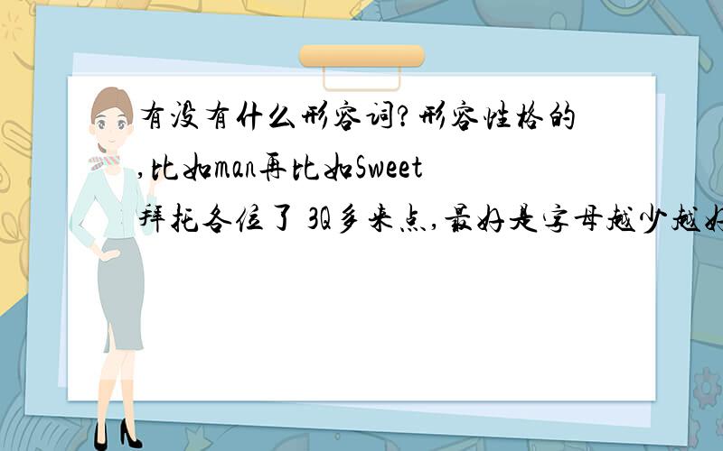 有没有什么形容词?形容性格的,比如man再比如Sweet拜托各位了 3Q多来点,最好是字母越少越好的