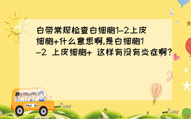 白带常规检查白细胞1-2上皮细胞+什么意思啊.是白细胞1-2 上皮细胞+ 这样有没有炎症啊?