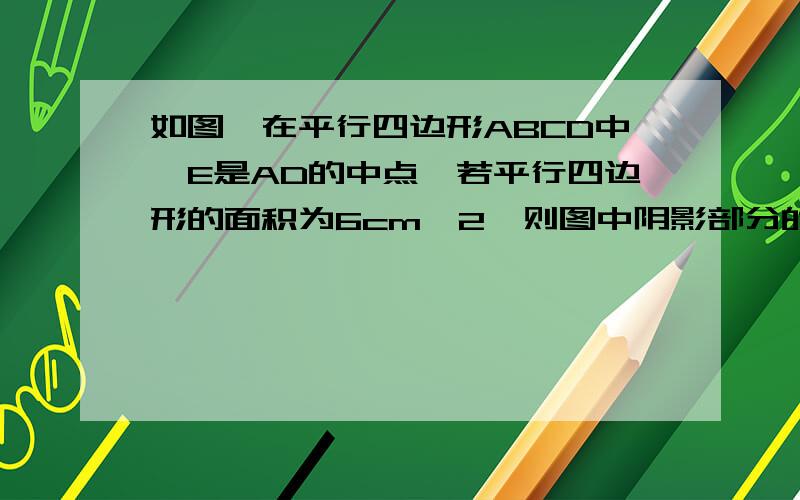 如图,在平行四边形ABCD中,E是AD的中点,若平行四边形的面积为6cm^2,则图中阴影部分的面积为