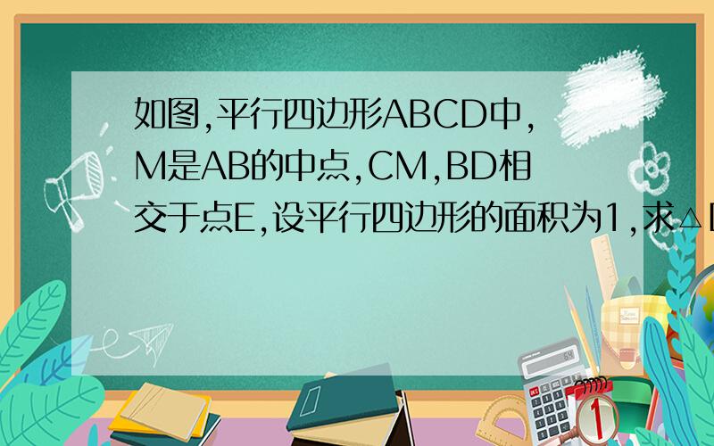 如图,平行四边形ABCD中,M是AB的中点,CM,BD相交于点E,设平行四边形的面积为1,求△DME+△CEB的面积急急急急急啊！！！！！！！