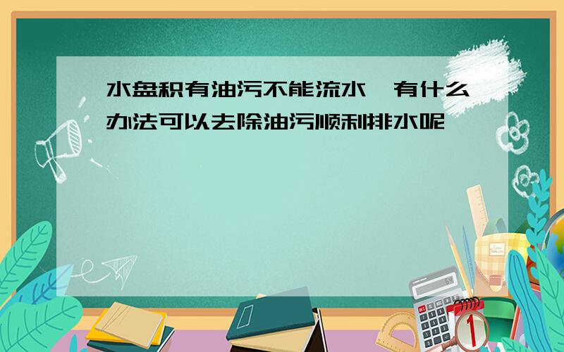 水盘积有油污不能流水,有什么办法可以去除油污顺利排水呢