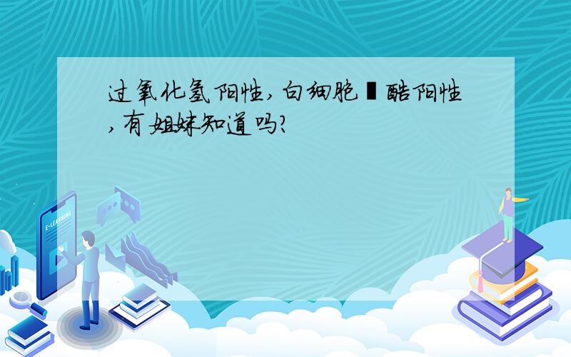 过氧化氢阳性,白细胞酯酶阳性,有姐妹知道吗?