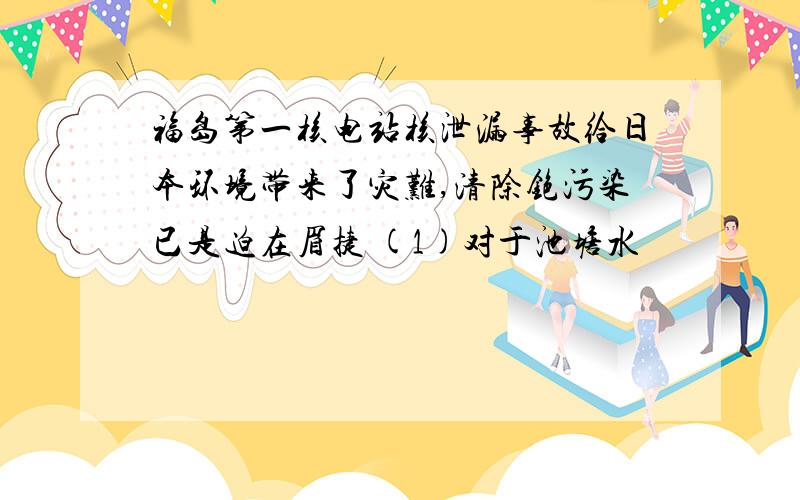 福岛第一核电站核泄漏事故给日本环境带来了灾难,清除铯污染已是迫在眉捷 (1)对于池塘水