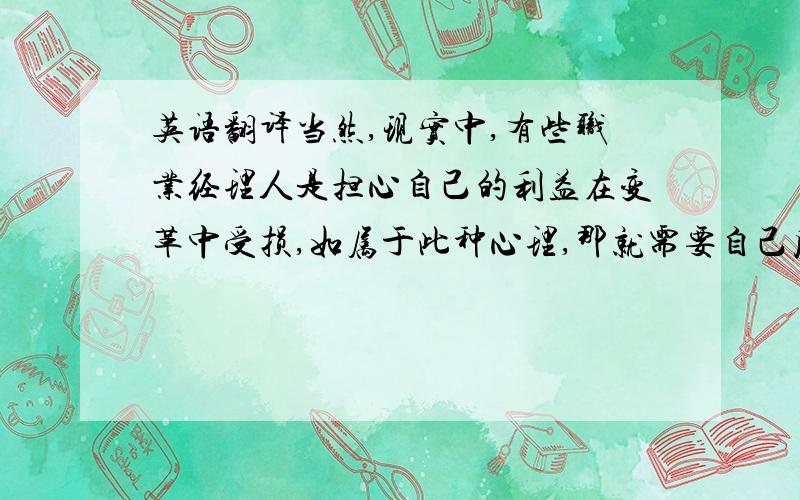 英语翻译当然,现实中,有些职业经理人是担心自己的利益在变革中受损,如属于此种心理,那就需要自己反思了,为什么自己的利益会因变革受损,多半是自己不能适应公司发展的需要了,明智者无