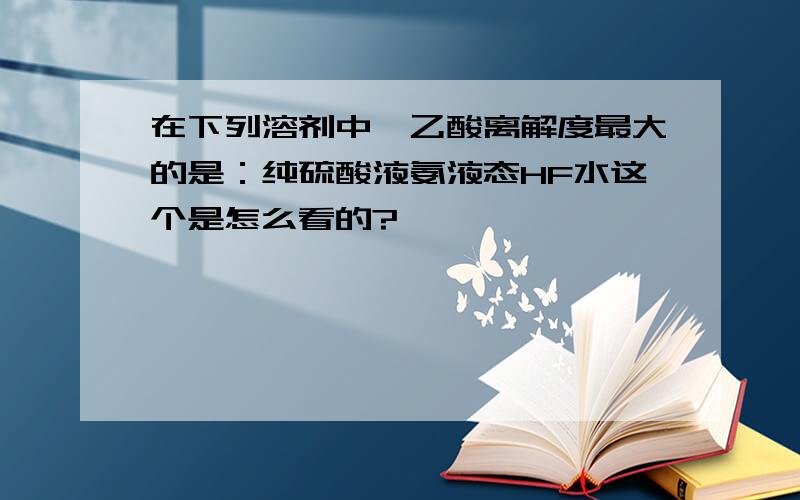 在下列溶剂中,乙酸离解度最大的是：纯硫酸液氨液态HF水这个是怎么看的?