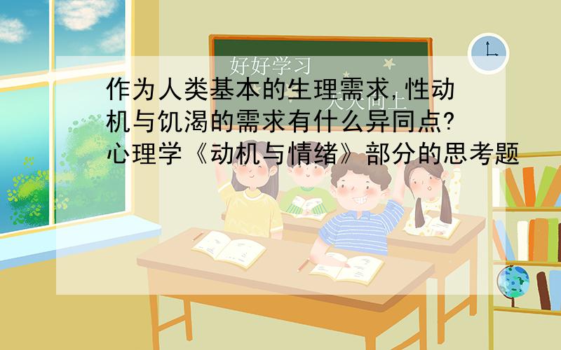 作为人类基本的生理需求,性动机与饥渴的需求有什么异同点?心理学《动机与情绪》部分的思考题