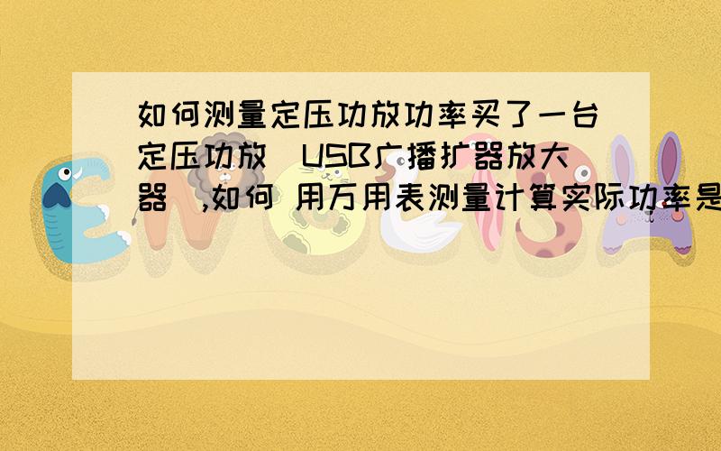 如何测量定压功放功率买了一台定压功放（USB广播扩器放大器）,如何 用万用表测量计算实际功率是多大的?