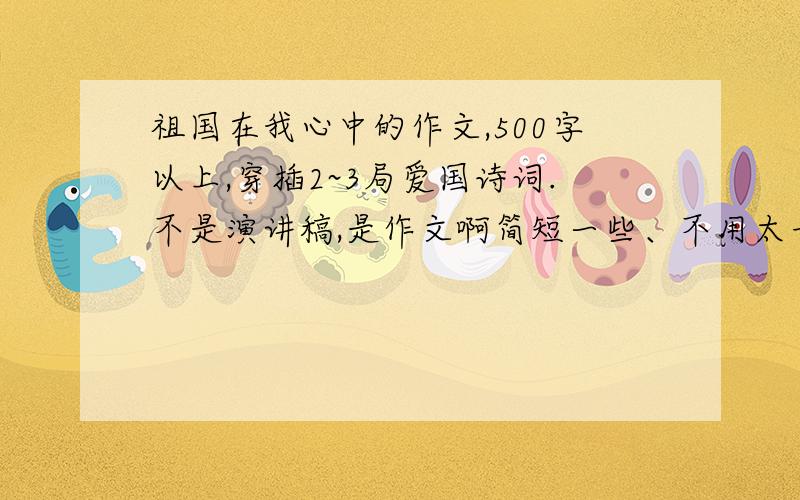 祖国在我心中的作文,500字以上,穿插2~3局爱国诗词.不是演讲稿,是作文啊简短一些、不用太长，更重要的是要有2~3句爱国的诗词