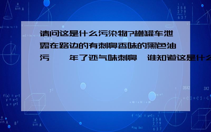 请问这是什么污染物?槽罐车泄露在路边的有刺鼻香味的黑色油污,一年了还气味刺鼻,谁知道这是什么东西?