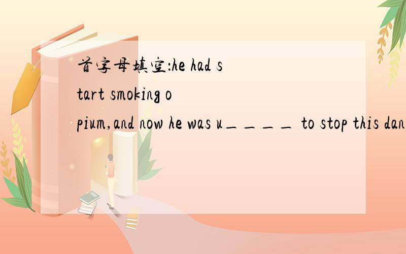 首字母填空：he had start smoking opium,and now he was u____ to stop this dangerous habit.