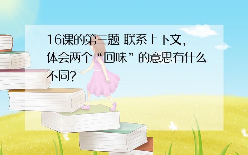 16课的第三题 联系上下文,体会两个“回味”的意思有什么不同?