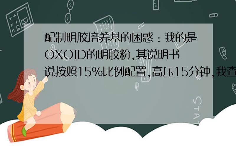 配制明胶培养基的困惑：我的是OXOID的明胶粉,其说明书说按照15%比例配置,高压15分钟,我查了培养基的书籍,高压条件是55.16kPa（约110-111℃）、30分钟,我用三洋的高压灭菌器消毒,调好压力时间,