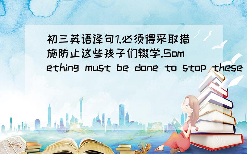 初三英语译句1.必须得采取措施防止这些孩子们辍学.Something must be done to stop these chlidren____________________.2.他们迫不及待把消息告诉我.They___________________the news.3.李小姐抱着小孩走出了电梯.Miss