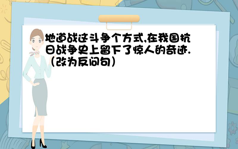 地道战这斗争个方式,在我国抗日战争史上留下了惊人的奇迹.（改为反问句）