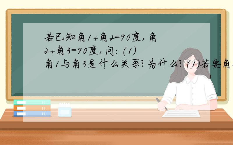 若已知角1+角2=90度,角2+角3=90度,问：(1)角1与角3是什么关系?为什么?(1)若要角2与角4相等,则角1...若已知角1+角2=90度,角2+角3=90度,问：(1)角1与角3是什么关系?为什么?(1)若要角2与角4相等,则角1与