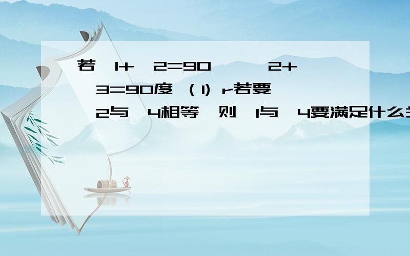 若∠1+∠2=90°,∠2+∠3=90度 （1) r若要∠2与∠4相等,则∠1与∠4要满足什么关系?为什么?