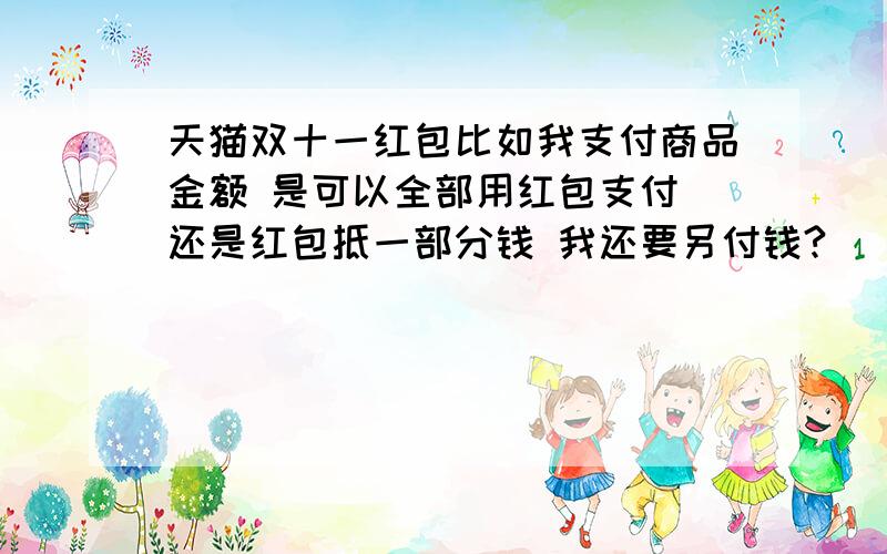 天猫双十一红包比如我支付商品金额 是可以全部用红包支付 还是红包抵一部分钱 我还要另付钱?