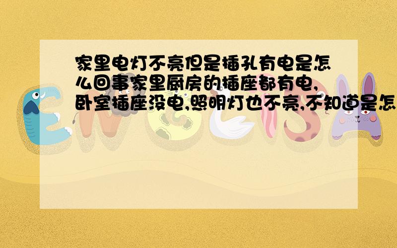 家里电灯不亮但是插孔有电是怎么回事家里厨房的插座都有电,卧室插座没电,照明灯也不亮,不知道是怎么回事,麻烦高人指点一下.