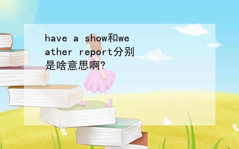 have a show和weather report分别是啥意思啊?