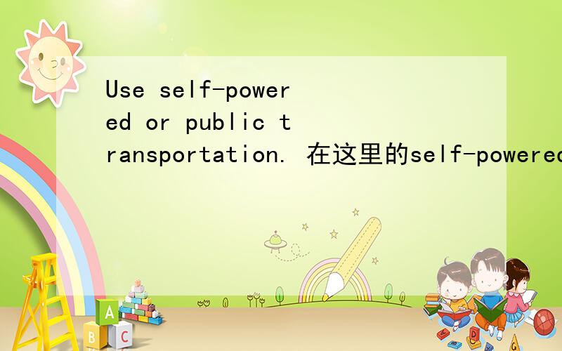 Use self-powered or public transportation. 在这里的self-powered详指什么?类似电动自行车或自行车?原文出自：http://articles.moneycentral.msn.com/SavingandDebt/SaveMoney/6-ways-to-live-like-a-billionaire.aspx