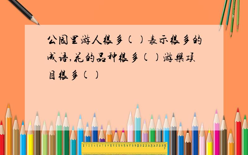 公园里游人很多()表示很多的成语,花的品种很多()游乐项目很多()