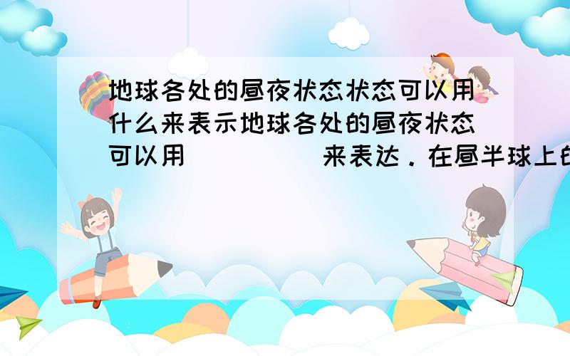 地球各处的昼夜状态状态可以用什么来表示地球各处的昼夜状态可以用          来表达。在昼半球上的各地，太阳高度总是大于    ，即太阳在       之上；在夜半球上的各地，太阳高度总是小