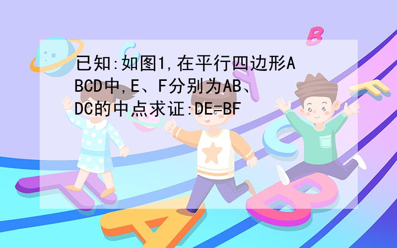 已知:如图1,在平行四边形ABCD中,E、F分别为AB、DC的中点求证:DE=BF