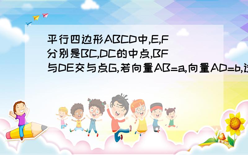 平行四边形ABCD中,E,F分别是BC,DC的中点,BF与DE交与点G,若向量AB=a,向量AD=b,试以a,b表示向量CG.