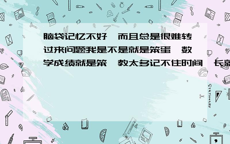 脑袋记忆不好,而且总是很难转过来问题我是不是就是笨蛋,数学成绩就是笨,教太多记不住时间一长就忘得一干二净,是不是脑袋有问题 ,总是记不住转不过来问题.