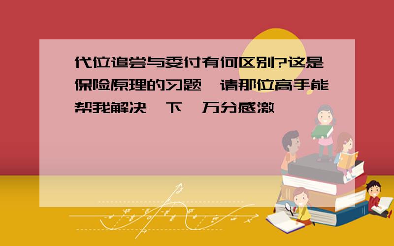 代位追尝与委付有何区别?这是保险原理的习题,请那位高手能帮我解决一下,万分感激