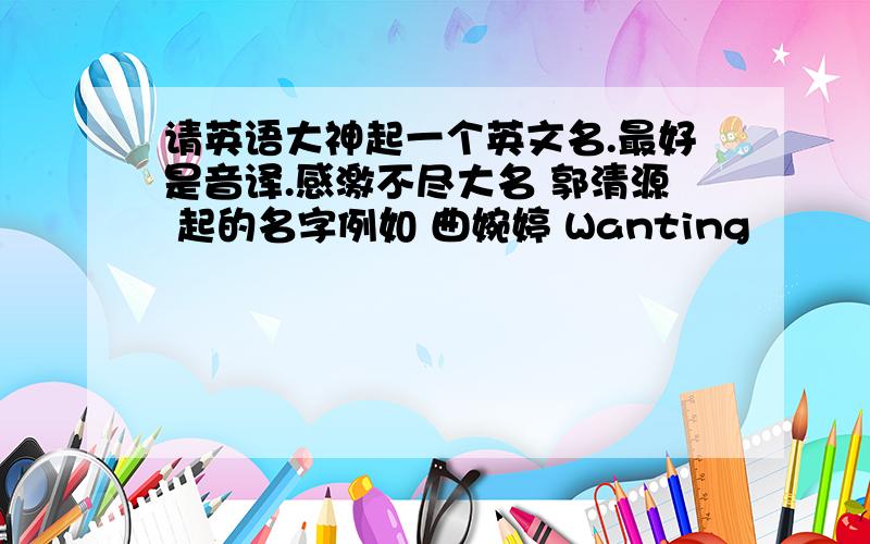 请英语大神起一个英文名.最好是音译.感激不尽大名 郭清源 起的名字例如 曲婉婷 Wanting