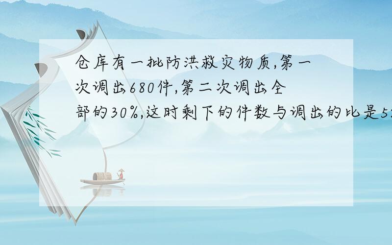 仓库有一批防洪救灾物质,第一次调出680件,第二次调出全部的30%,这时剩下的件数与调出的比是5:7,这批救仓库有一批防洪救灾物资,第一次调出680件,第二次调出全部的30%,这时剩下的件数与调出